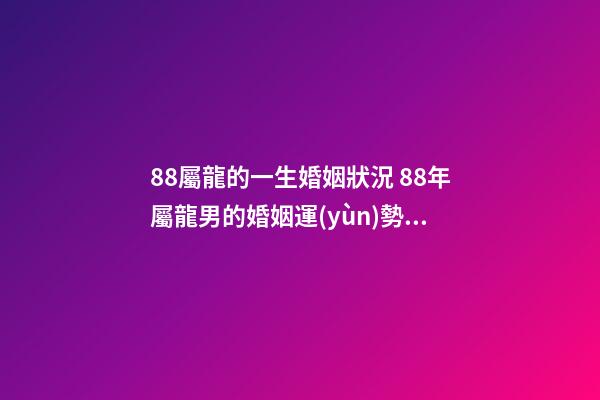 88屬龍的一生婚姻狀況 88年屬龍男的婚姻運(yùn)勢(shì)1988年屬龍的命運(yùn)婚姻-第1張-觀點(diǎn)-玄機(jī)派